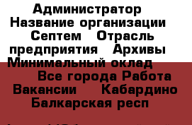 Администратор › Название организации ­ Септем › Отрасль предприятия ­ Архивы › Минимальный оклад ­ 25 000 - Все города Работа » Вакансии   . Кабардино-Балкарская респ.